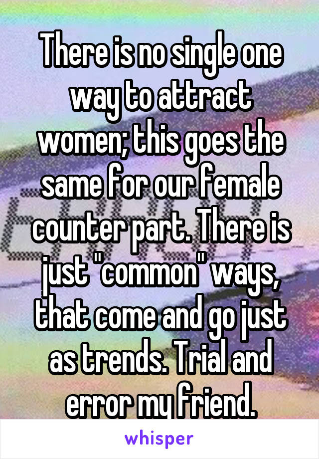 There is no single one way to attract women; this goes the same for our female counter part. There is just "common" ways, that come and go just as trends. Trial and error my friend.