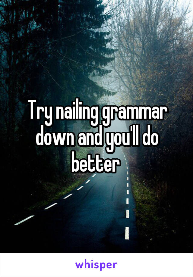 Try nailing grammar down and you'll do better 