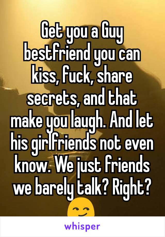 Get you a Guy bestfriend you can kiss, fuck, share secrets, and that make you laugh. And let his girlfriends not even know. We just friends we barely talk? Right?😏 