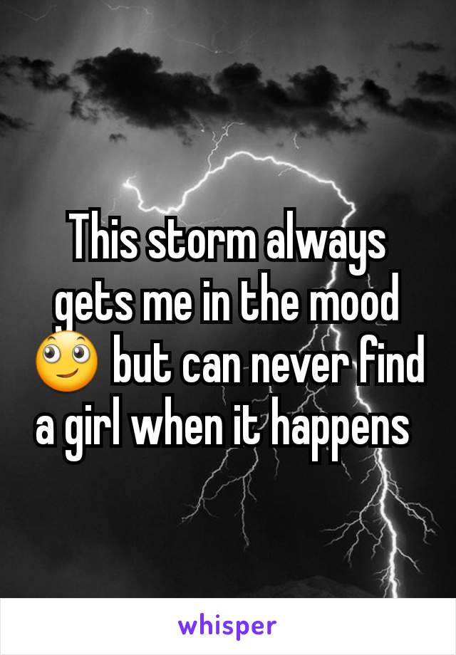 This storm always gets me in the mood 🙄 but can never find a girl when it happens 