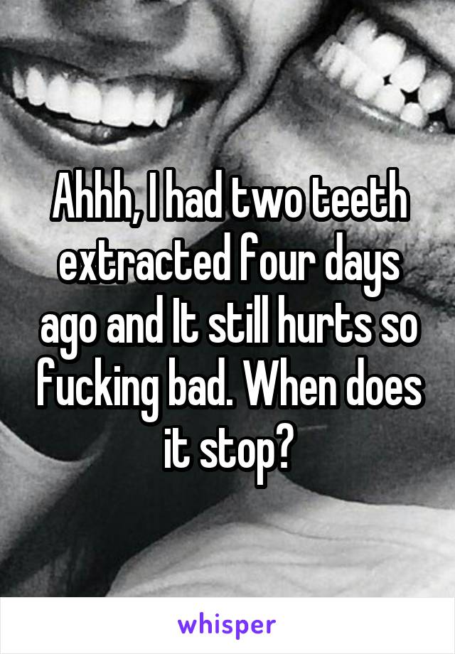 Ahhh, I had two teeth extracted four days ago and It still hurts so fucking bad. When does it stop?