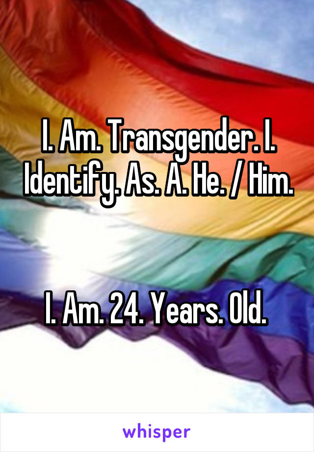 I. Am. Transgender. I. Identify. As. A. He. / Him. 

I. Am. 24. Years. Old. 