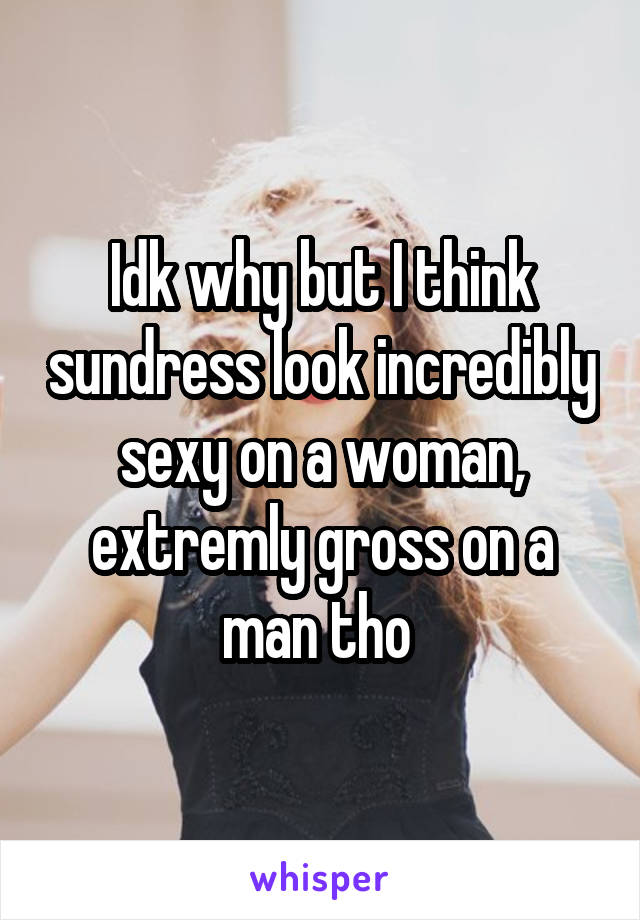 Idk why but I think sundress look incredibly sexy on a woman, extremly gross on a man tho 