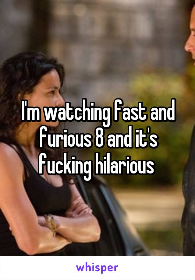 I'm watching fast and furious 8 and it's fucking hilarious 