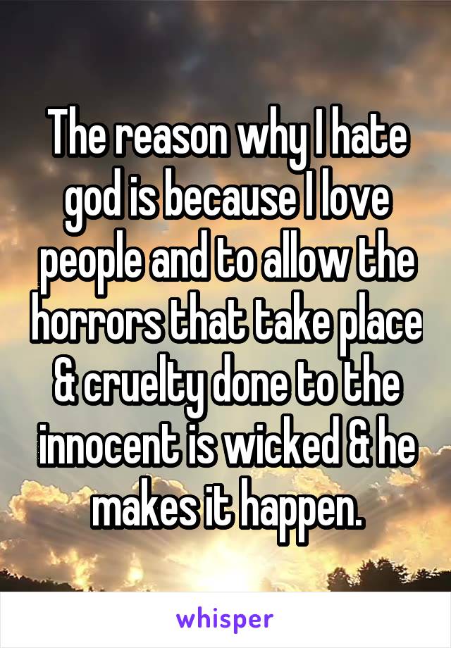 The reason why I hate god is because I love people and to allow the horrors that take place & cruelty done to the innocent is wicked & he makes it happen.