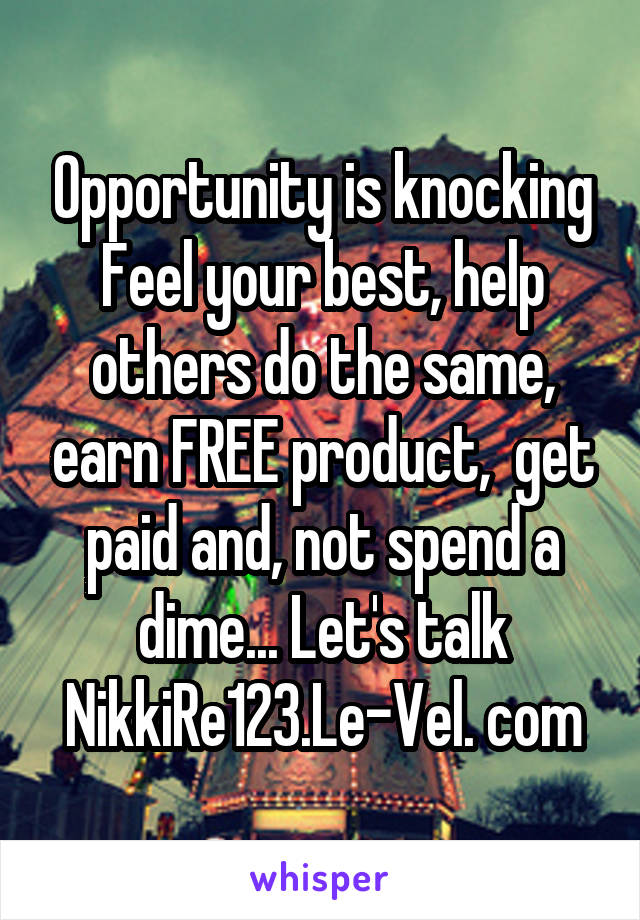 Opportunity is knocking
Feel your best, help others do the same, earn FREE product,  get paid and, not spend a dime... Let's talk
NikkiRe123.Le-Vel. com
