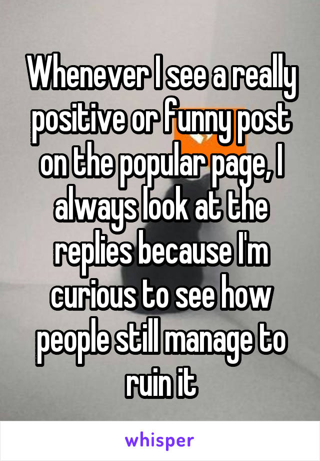 Whenever I see a really positive or funny post on the popular page, I always look at the replies because I'm curious to see how people still manage to ruin it