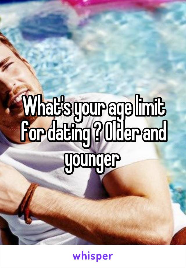 What's your age limit for dating ? Older and younger 