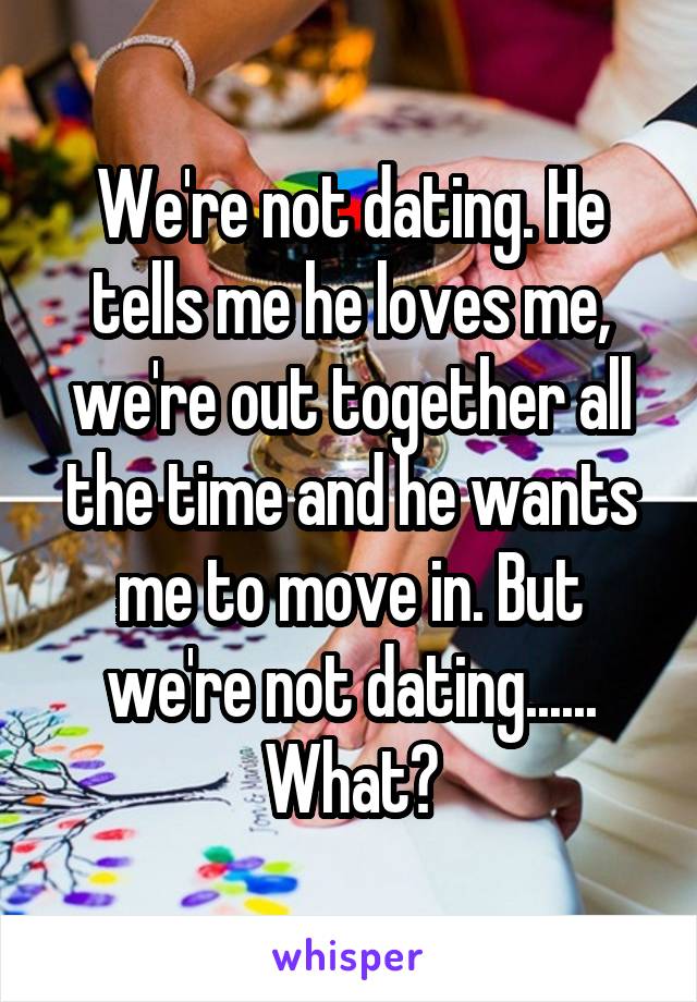 We're not dating. He tells me he loves me, we're out together all the time and he wants me to move in. But we're not dating...... What?