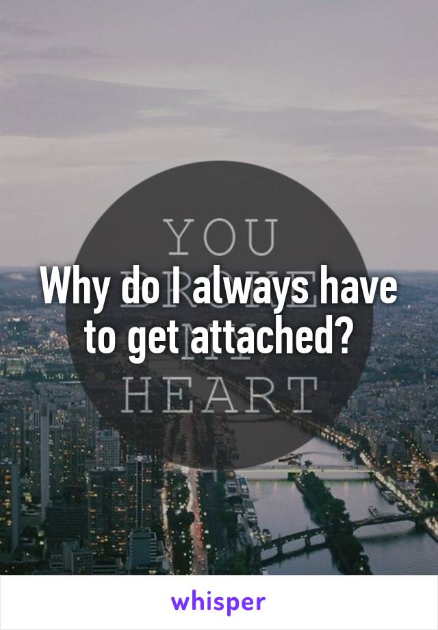 Why do I always have to get attached?