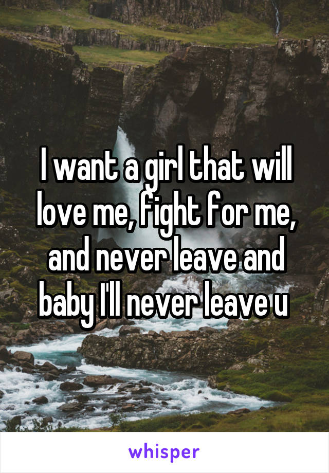 I want a girl that will love me, fight for me, and never leave and baby I'll never leave u 