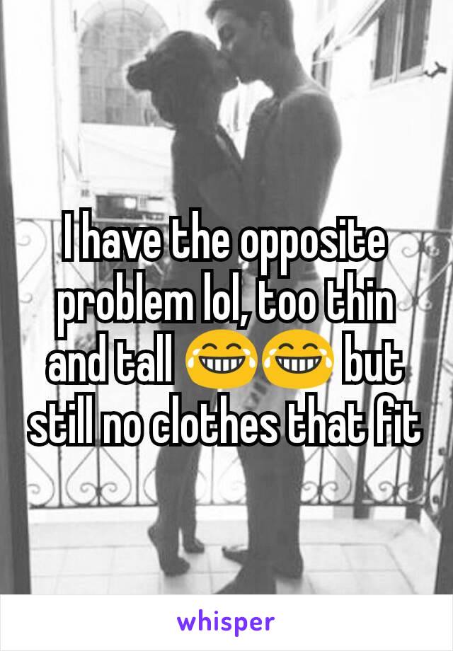 I have the opposite problem lol, too thin and tall 😂😂 but still no clothes that fit