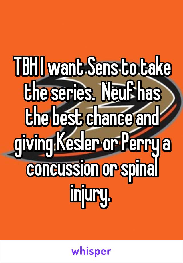 TBH I want Sens to take the series.  Neuf has the best chance and giving Kesler or Perry a concussion or spinal injury. 