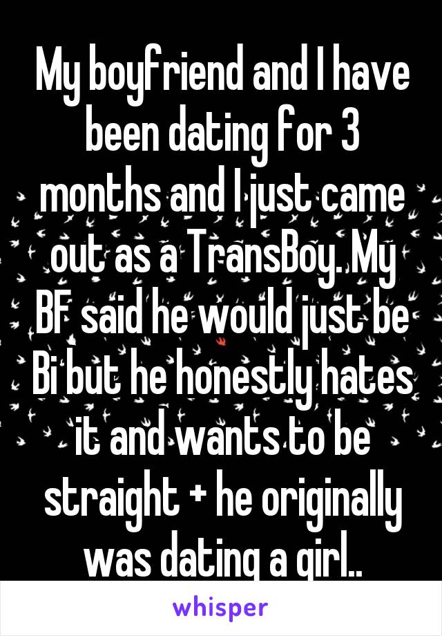 My boyfriend and I have been dating for 3 months and I just came out as a TransBoy. My BF said he would just be Bi but he honestly hates it and wants to be straight + he originally was dating a girl..