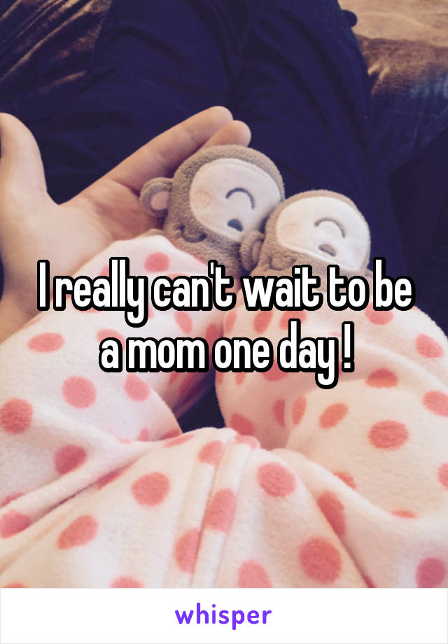I really can't wait to be a mom one day !