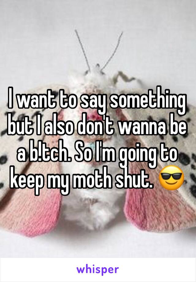 I want to say something but I also don't wanna be a b!tch. So I'm going to keep my moth shut. 😎