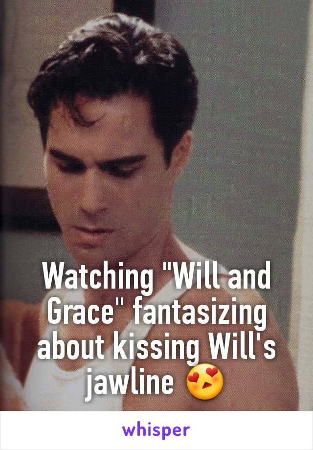 Watching "Will and Grace" fantasizing about kissing Will's jawline 😍