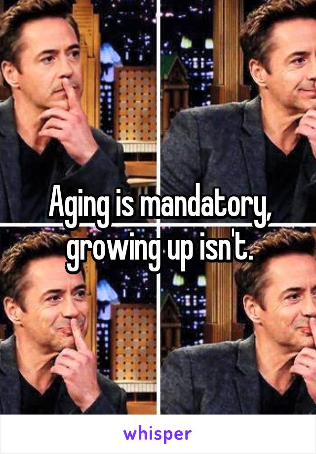 Aging is mandatory, growing up isn't.