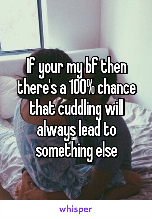 If your my bf then there's a 100% chance that cuddling will always lead to something else
