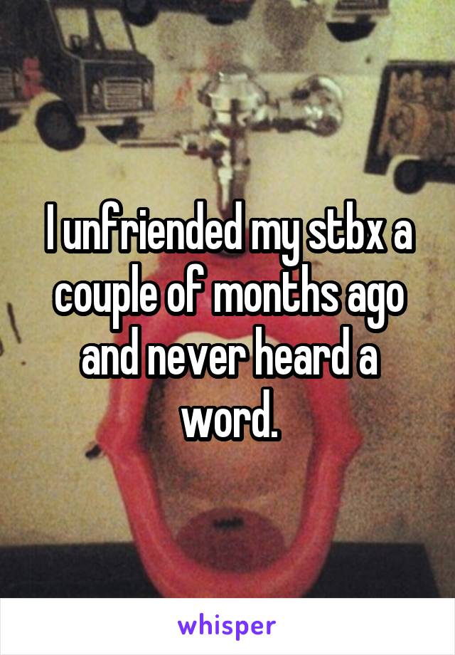 I unfriended my stbx a couple of months ago and never heard a word.