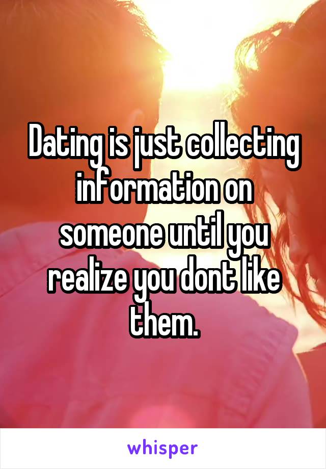 Dating is just collecting information on someone until you realize you dont like them.