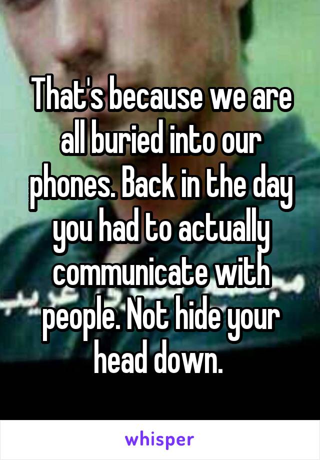 That's because we are all buried into our phones. Back in the day you had to actually communicate with people. Not hide your head down. 