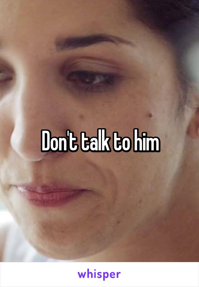 Don't talk to him