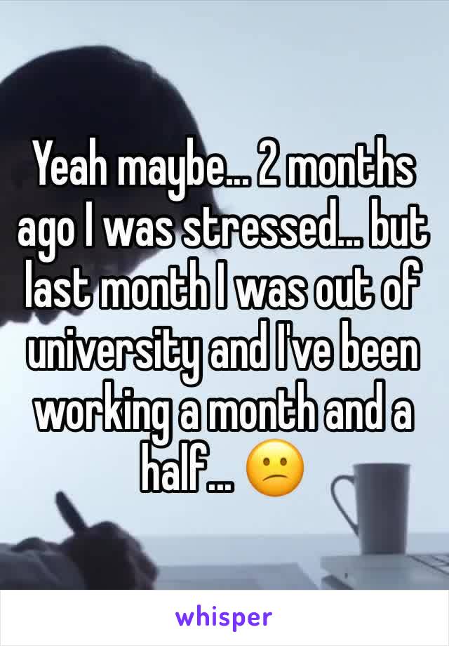 Yeah maybe... 2 months ago I was stressed... but last month I was out of university and I've been working a month and a half... 😕 