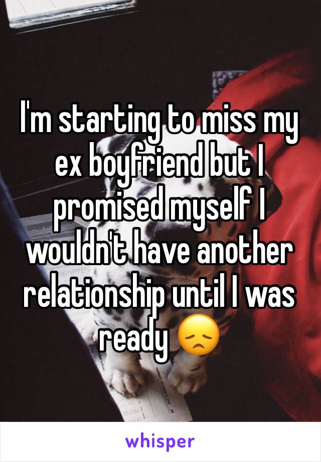 I'm starting to miss my ex boyfriend but I promised myself I wouldn't have another relationship until I was ready 😞