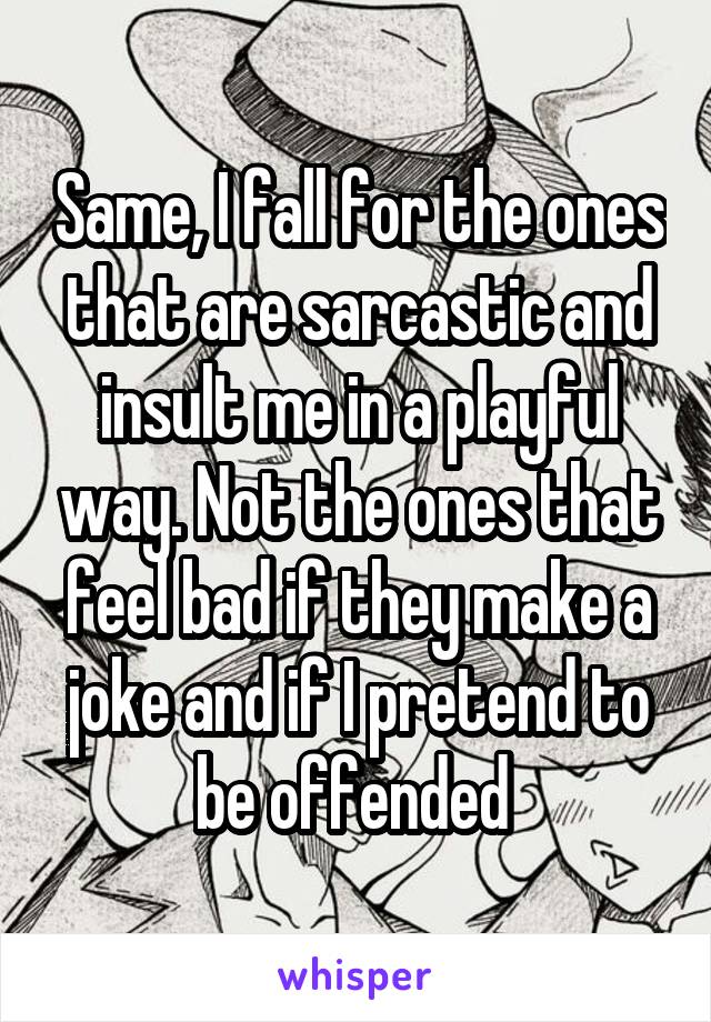 Same, I fall for the ones that are sarcastic and insult me in a playful way. Not the ones that feel bad if they make a joke and if I pretend to be offended 