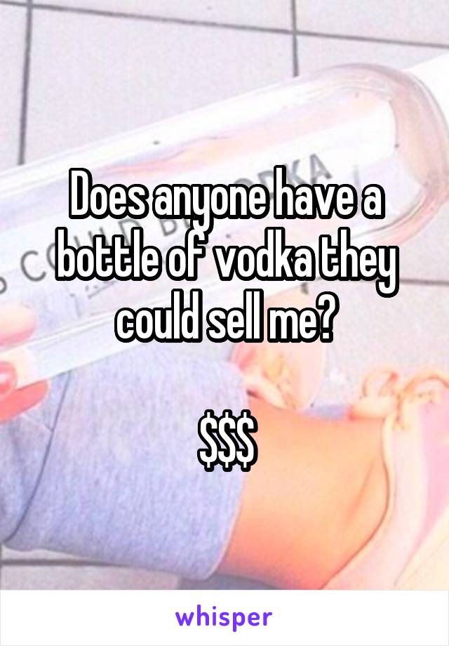 Does anyone have a bottle of vodka they could sell me?

$$$