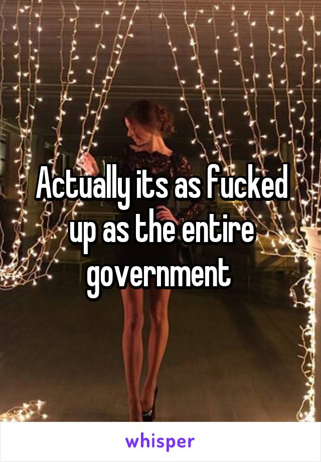 Actually its as fucked up as the entire government 