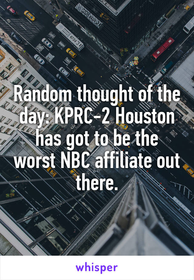Random thought of the day: KPRC-2 Houston has got to be the worst NBC affiliate out there.