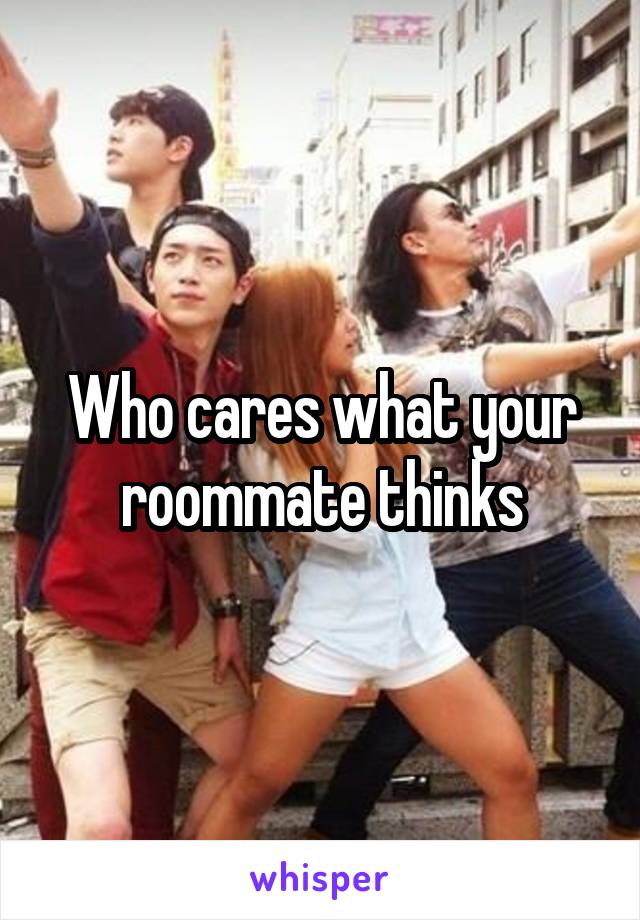 Who cares what your roommate thinks