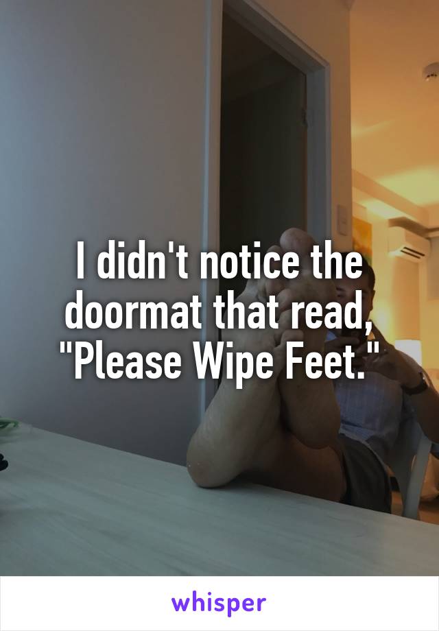 I didn't notice the doormat that read, "Please Wipe Feet."