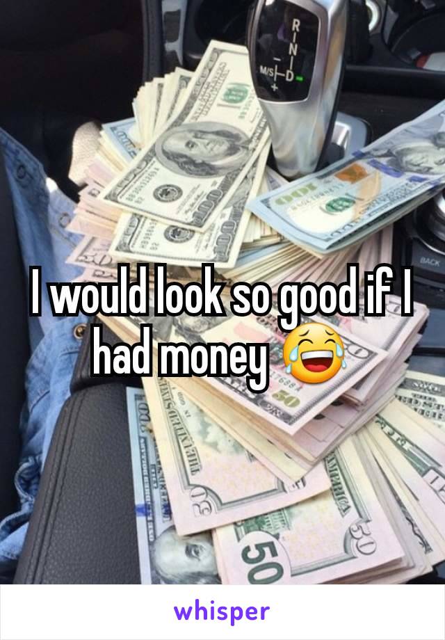 I would look so good if I had money 😂