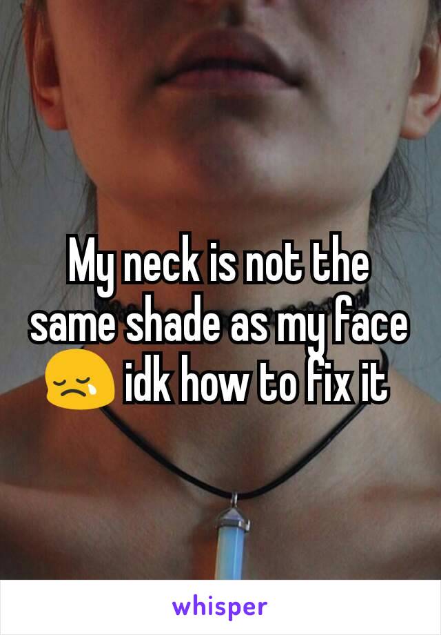 My neck is not the same shade as my face 😢 idk how to fix it 