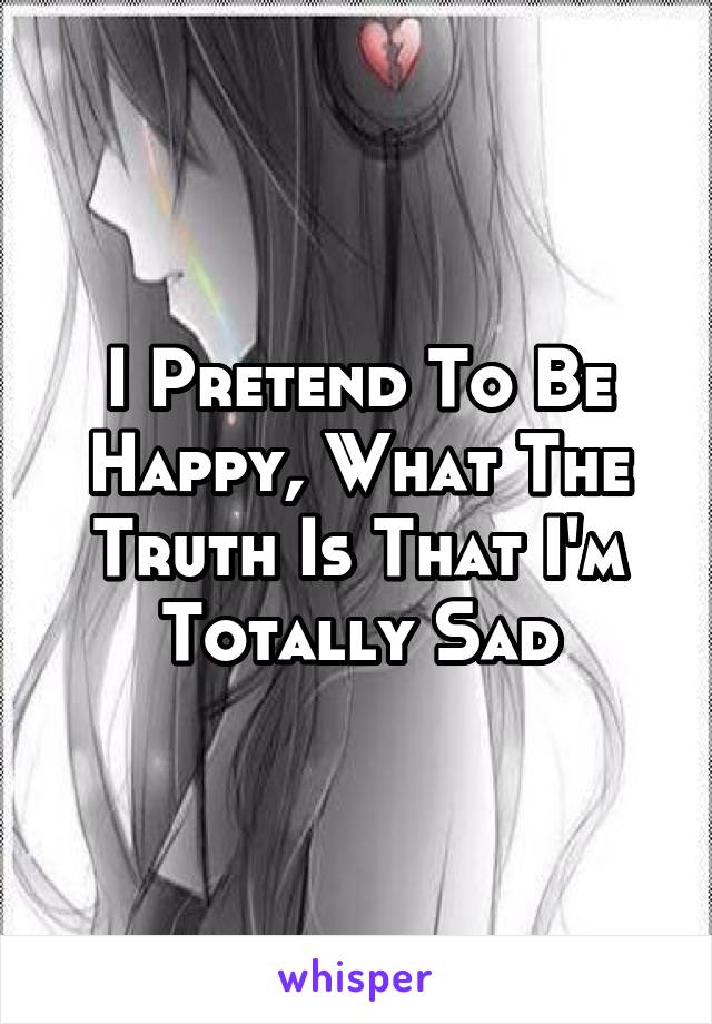 I Pretend To Be Happy, What The Truth Is That I'm Totally Sad