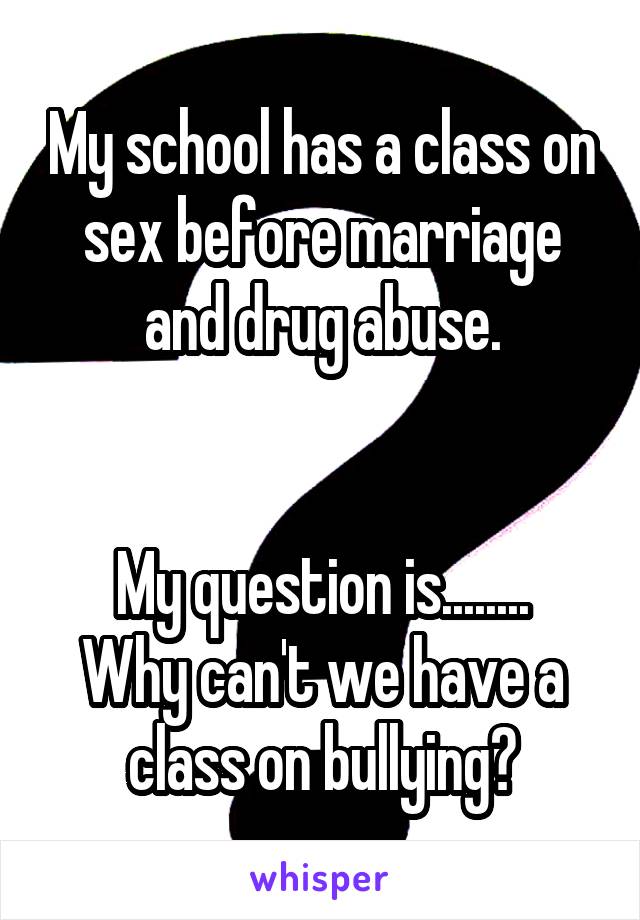 My school has a class on sex before marriage and drug abuse.


My question is........
Why can't we have a class on bullying?