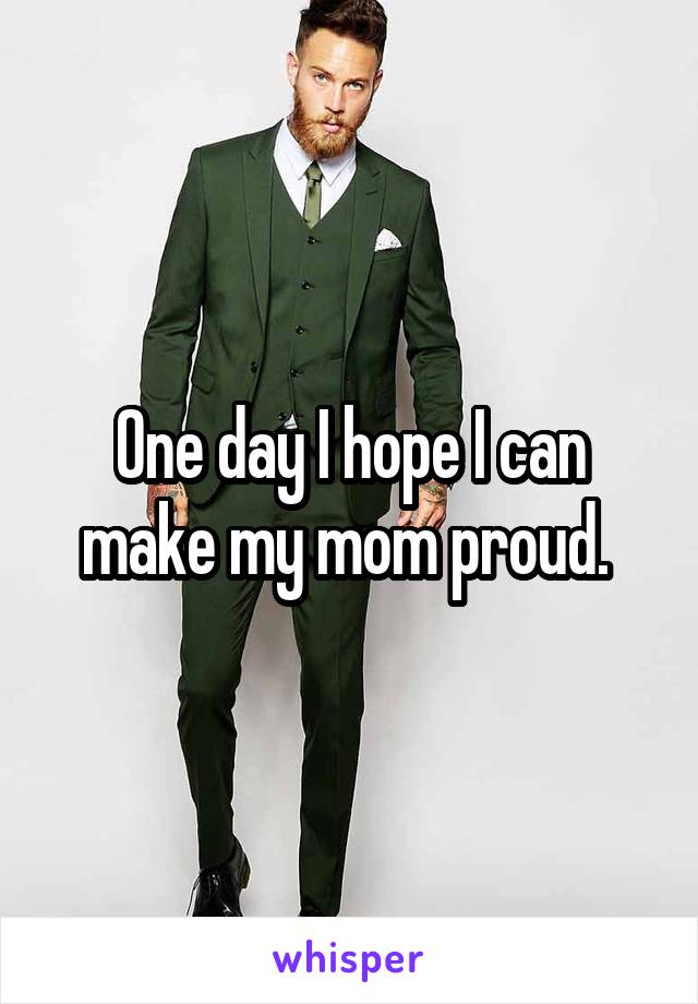 One day I hope I can make my mom proud. 