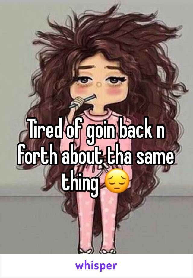 Tired of goin back n forth about tha same thing 😔