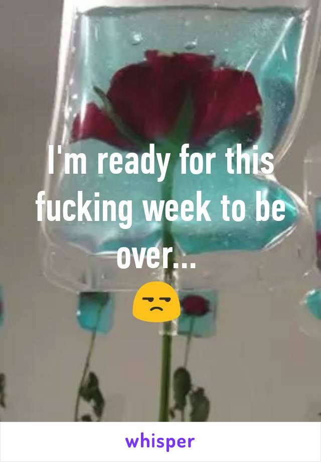 I'm ready for this fucking week to be over... 
😒 