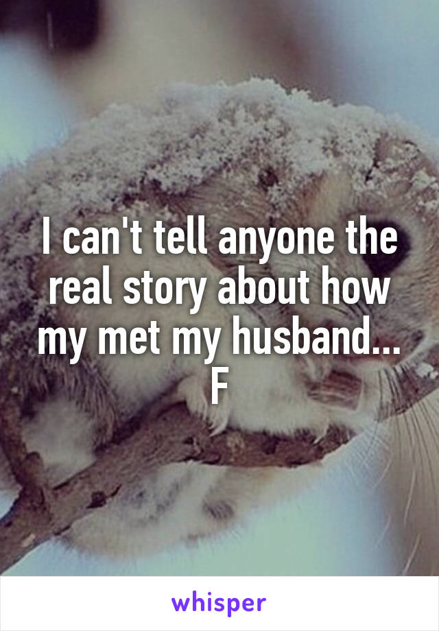 I can't tell anyone the real story about how my met my husband...
F