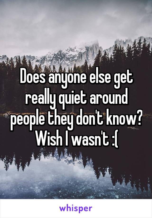 Does anyone else get really quiet around people they don't know? Wish I wasn't :(