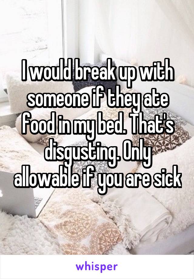 I would break up with someone if they ate food in my bed. That's disgusting. Only allowable if you are sick 