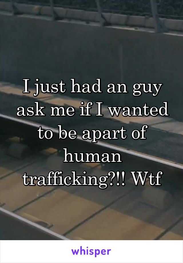 I just had an guy ask me if I wanted to be apart of human trafficking?!! Wtf