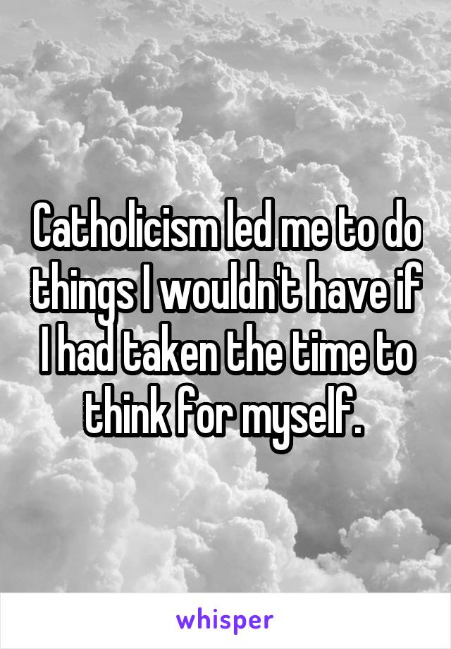 Catholicism led me to do things I wouldn't have if I had taken the time to think for myself. 