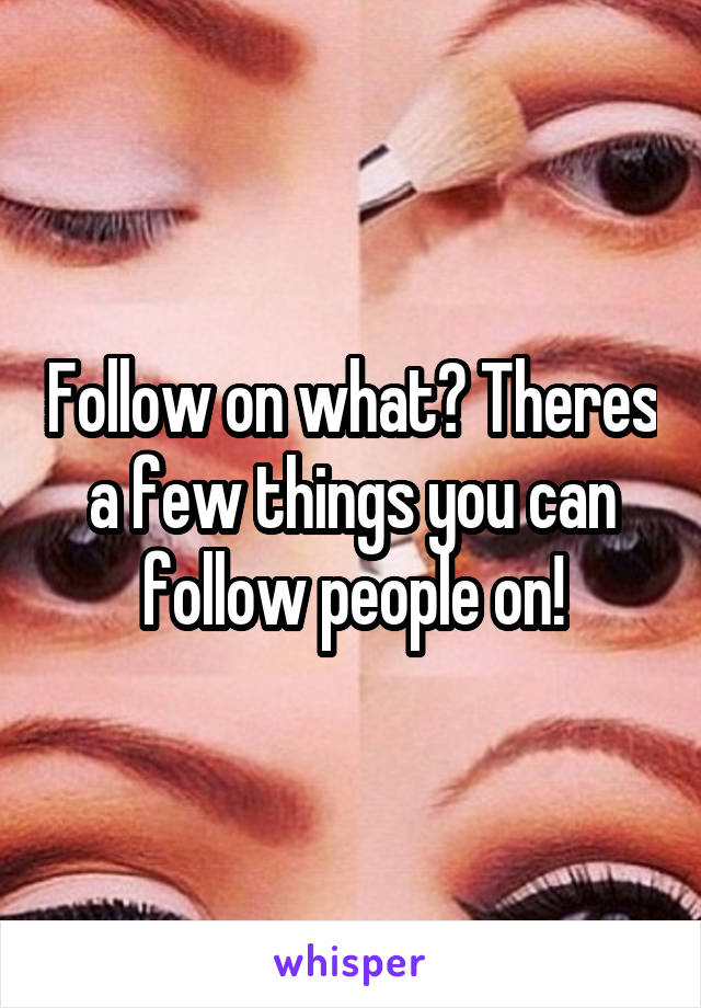 Follow on what? Theres a few things you can follow people on!