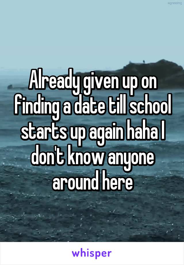 Already given up on finding a date till school starts up again haha I don't know anyone around here