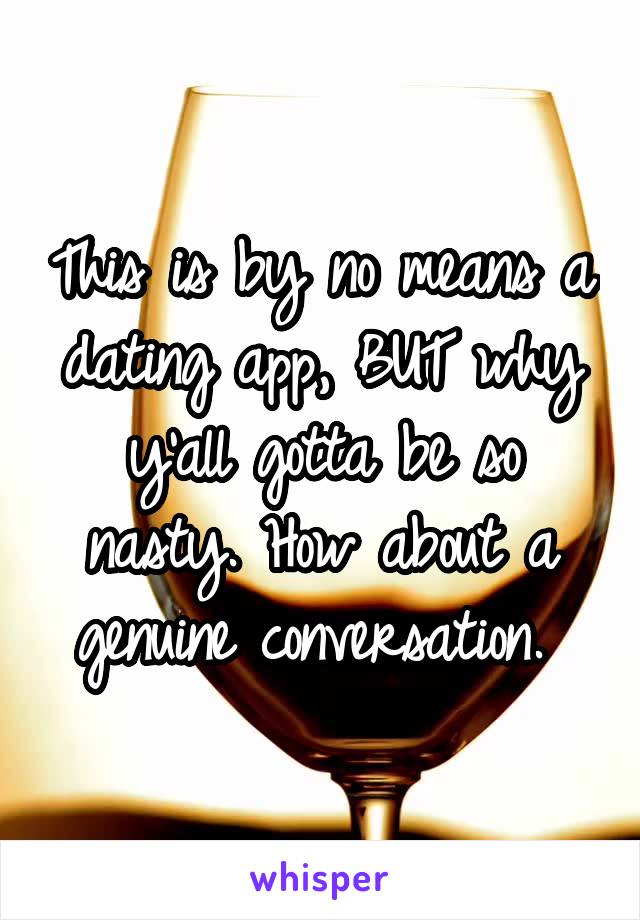 This is by no means a dating app, BUT why y'all gotta be so nasty. How about a genuine conversation. 